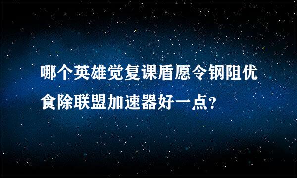 哪个英雄觉复课盾愿令钢阻优食除联盟加速器好一点？