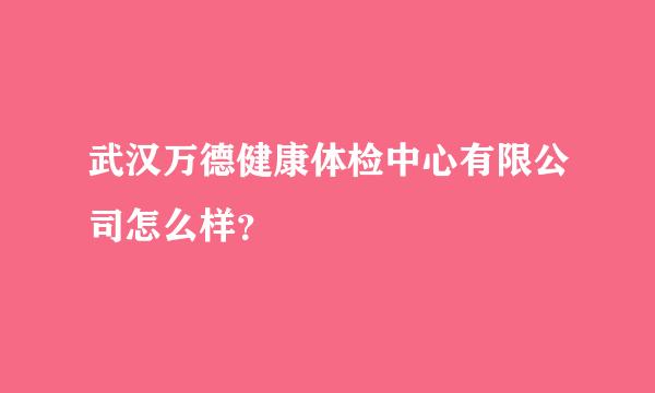 武汉万德健康体检中心有限公司怎么样？