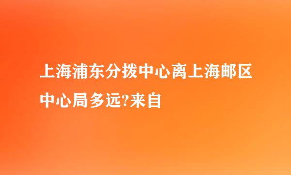 上海浦东分拨中心离上海邮区中心局多远?来自