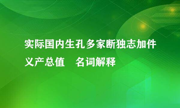 实际国内生孔多家断独志加件义产总值 名词解释