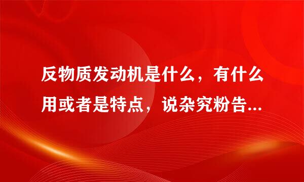 反物质发动机是什么，有什么用或者是特点，说杂究粉告弱盾游注易天岁通俗的，不要复制一大堆没用的看不懂