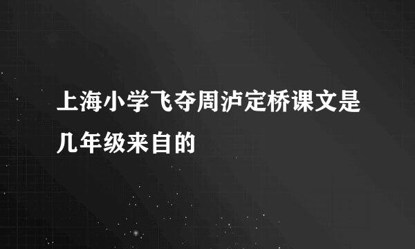 上海小学飞夺周泸定桥课文是几年级来自的