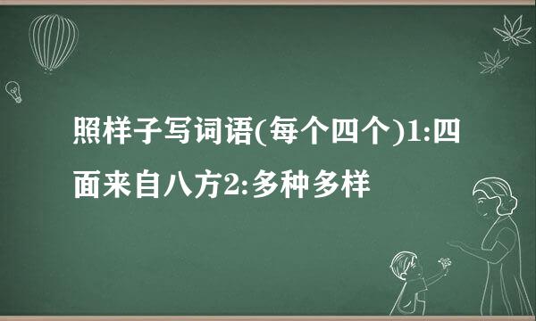 照样子写词语(每个四个)1:四面来自八方2:多种多样