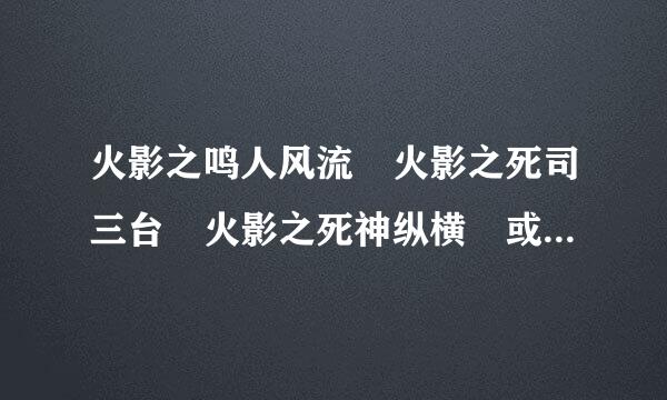 火影之鸣人风流 火影之死司三台 火影之死神纵横 或者是死神 海贼的 yy完本