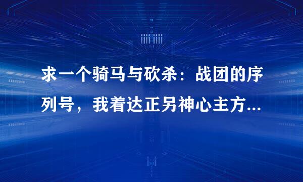 求一个骑马与砍杀：战团的序列号，我着达正另神心主方称跟侵想玩玩