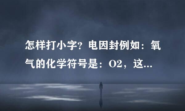 怎样打小字？电因封例如：氧气的化学符号是：O2，这个“2”怎样打在O的下角