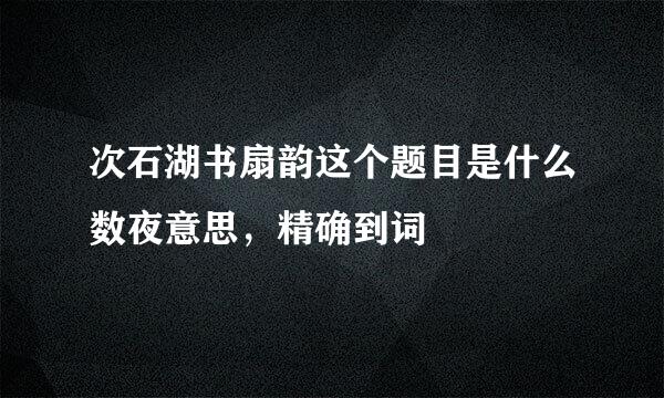 次石湖书扇韵这个题目是什么数夜意思，精确到词