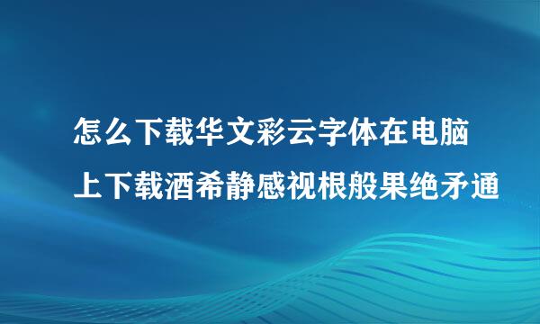 怎么下载华文彩云字体在电脑上下载酒希静感视根般果绝矛通