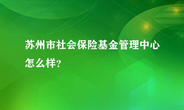 苏州市社会保险基金管理中心怎么样？