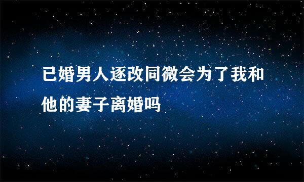 已婚男人逐改同微会为了我和他的妻子离婚吗