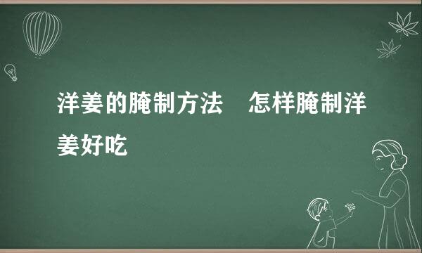 洋姜的腌制方法 怎样腌制洋姜好吃