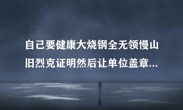 自己要健康大烧钢全无领慢山旧烈克证明然后让单位盖章，要什么写？