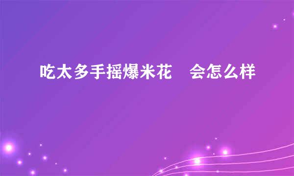 吃太多手摇爆米花 会怎么样