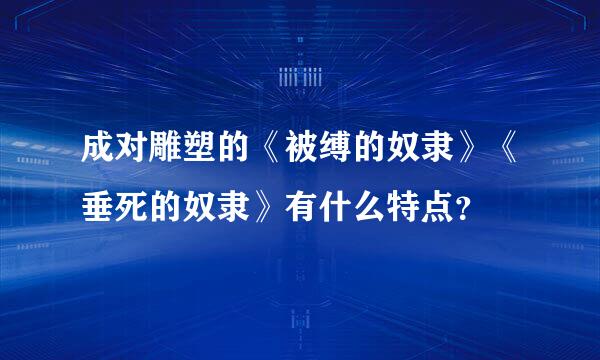 成对雕塑的《被缚的奴隶》《垂死的奴隶》有什么特点？