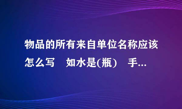 物品的所有来自单位名称应该怎么写 如水是(瓶) 手套是(双)急求