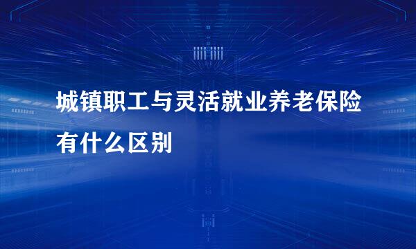 城镇职工与灵活就业养老保险有什么区别