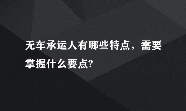 无车承运人有哪些特点，需要掌握什么要点?