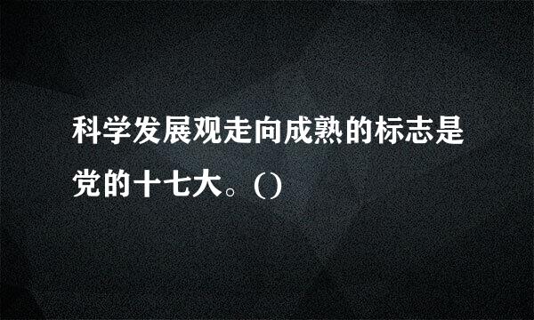 科学发展观走向成熟的标志是党的十七大。()