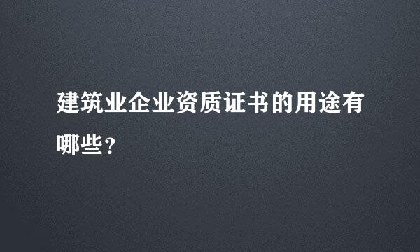 建筑业企业资质证书的用途有哪些？