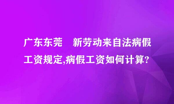 广东东莞 新劳动来自法病假工资规定,病假工资如何计算?