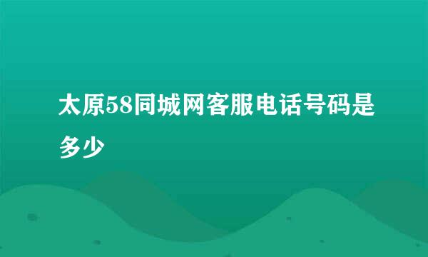 太原58同城网客服电话号码是多少