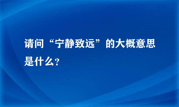 请问“宁静致远”的大概意思是什么？