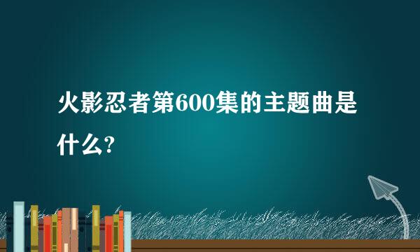 火影忍者第600集的主题曲是什么?