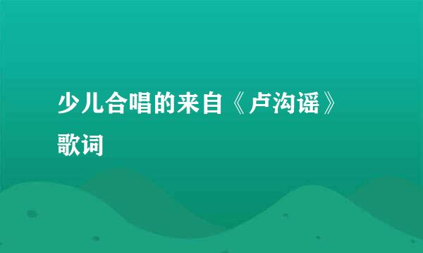 少儿合唱的来自《卢沟谣》 歌词