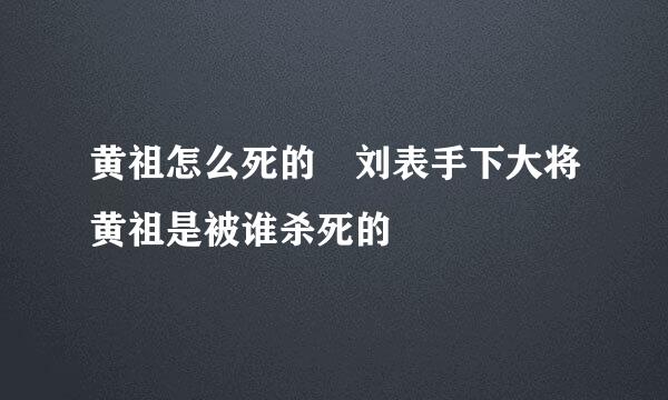 黄祖怎么死的 刘表手下大将黄祖是被谁杀死的