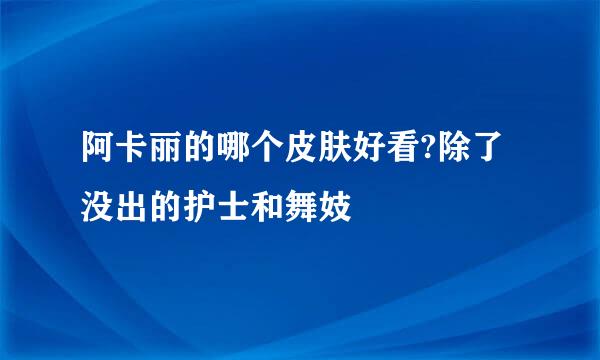 阿卡丽的哪个皮肤好看?除了没出的护士和舞妓