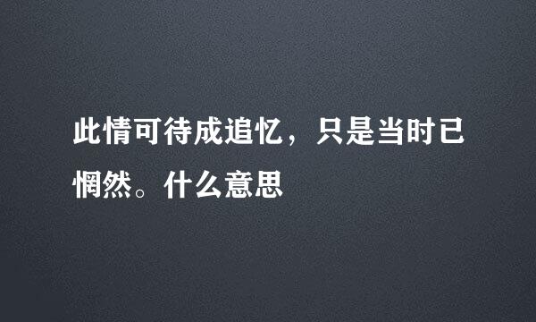 此情可待成追忆，只是当时已惘然。什么意思