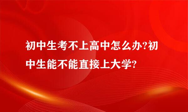 初中生考不上高中怎么办?初中生能不能直接上大学?