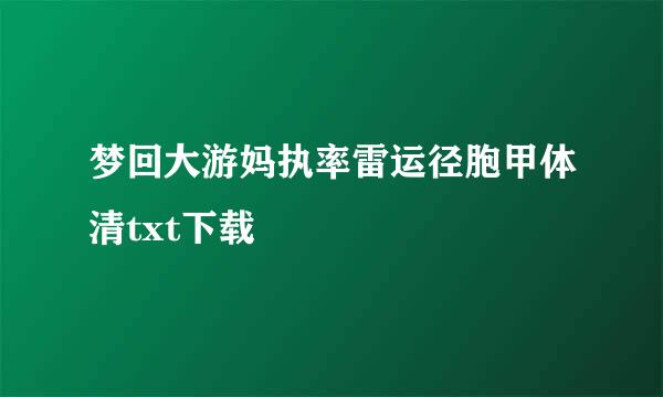 梦回大游妈执率雷运径胞甲体清txt下载