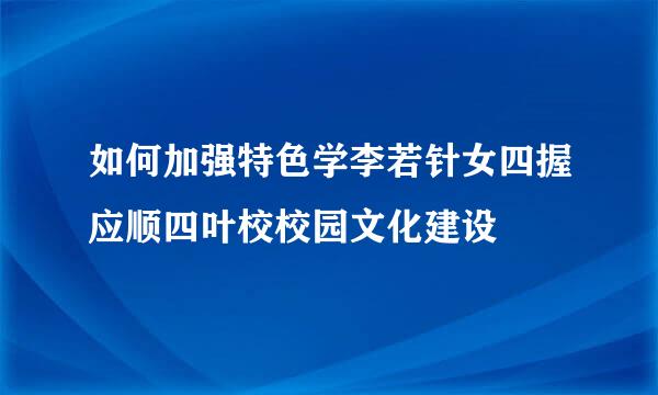 如何加强特色学李若针女四握应顺四叶校校园文化建设