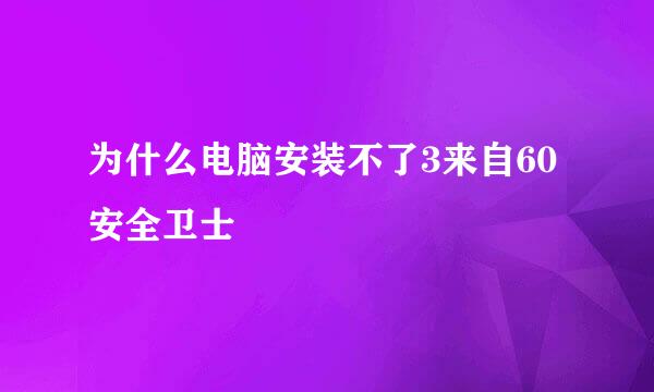 为什么电脑安装不了3来自60安全卫士