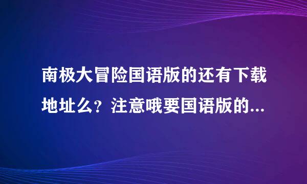 南极大冒险国语版的还有下载地址么？注意哦要国语版的，别的版本已经看过了。