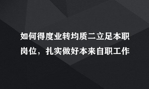 如何得度业转均质二立足本职岗位，扎实做好本来自职工作