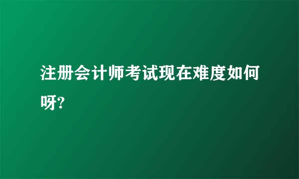 注册会计师考试现在难度如何呀?