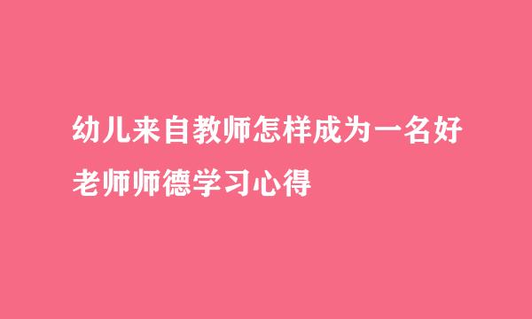 幼儿来自教师怎样成为一名好老师师德学习心得