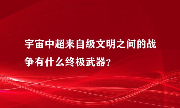 宇宙中超来自级文明之间的战争有什么终极武器？