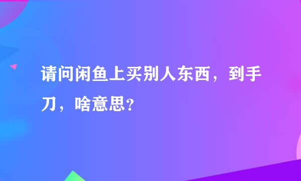 请问闲鱼上买别人东西，到手刀，啥意思？