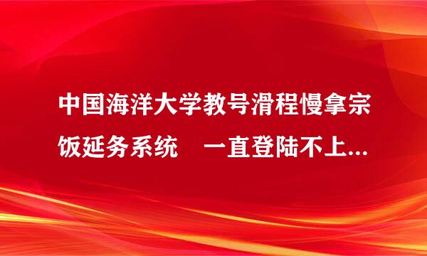 中国海洋大学教号滑程慢拿宗饭延务系统 一直登陆不上去 总显拉事行环试示验证码错误