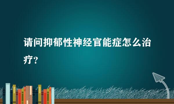 请问抑郁性神经官能症怎么治疗？