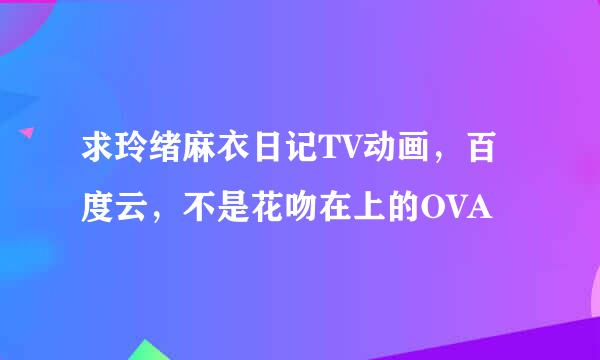 求玲绪麻衣日记TV动画，百度云，不是花吻在上的OVA