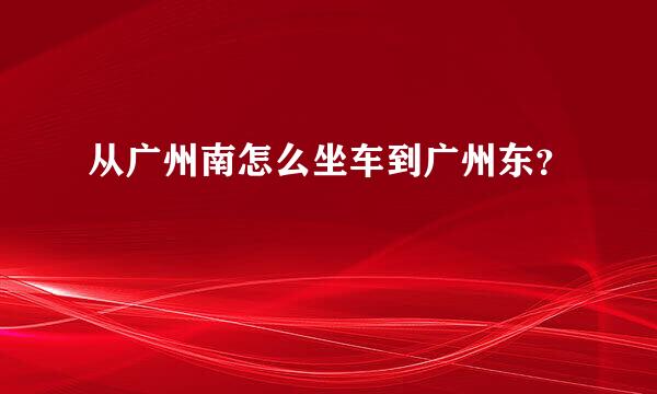 从广州南怎么坐车到广州东？