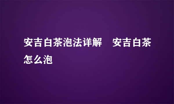 安吉白茶泡法详解 安吉白茶怎么泡