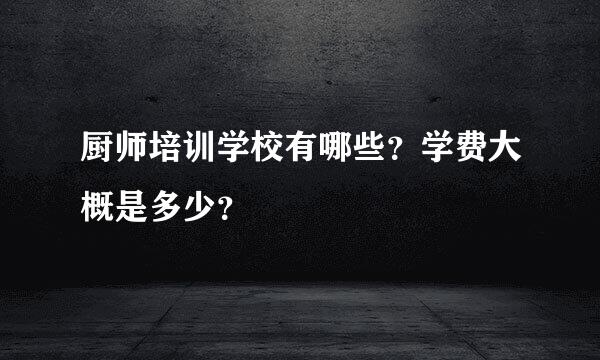 厨师培训学校有哪些？学费大概是多少？