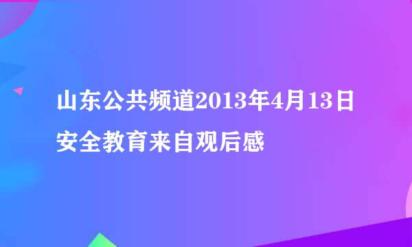 山东公共频道2013年4月13日安全教育来自观后感