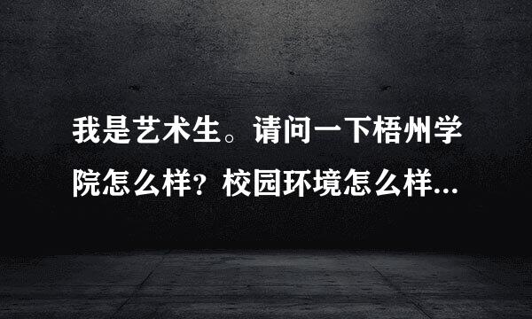 我是艺术生。请问一下梧州学院怎么样？校园环境怎么样？宿舍条件怎么样？艺术生在那个校区？