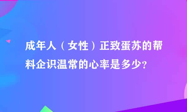 成年人（女性）正致蛋苏的帮料企识温常的心率是多少？